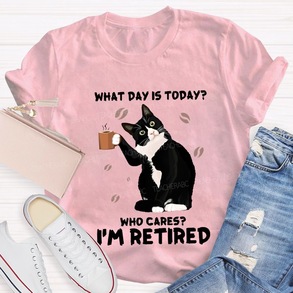 What Day Is Today Who Cares I'M Retired Teacher T-shirt
