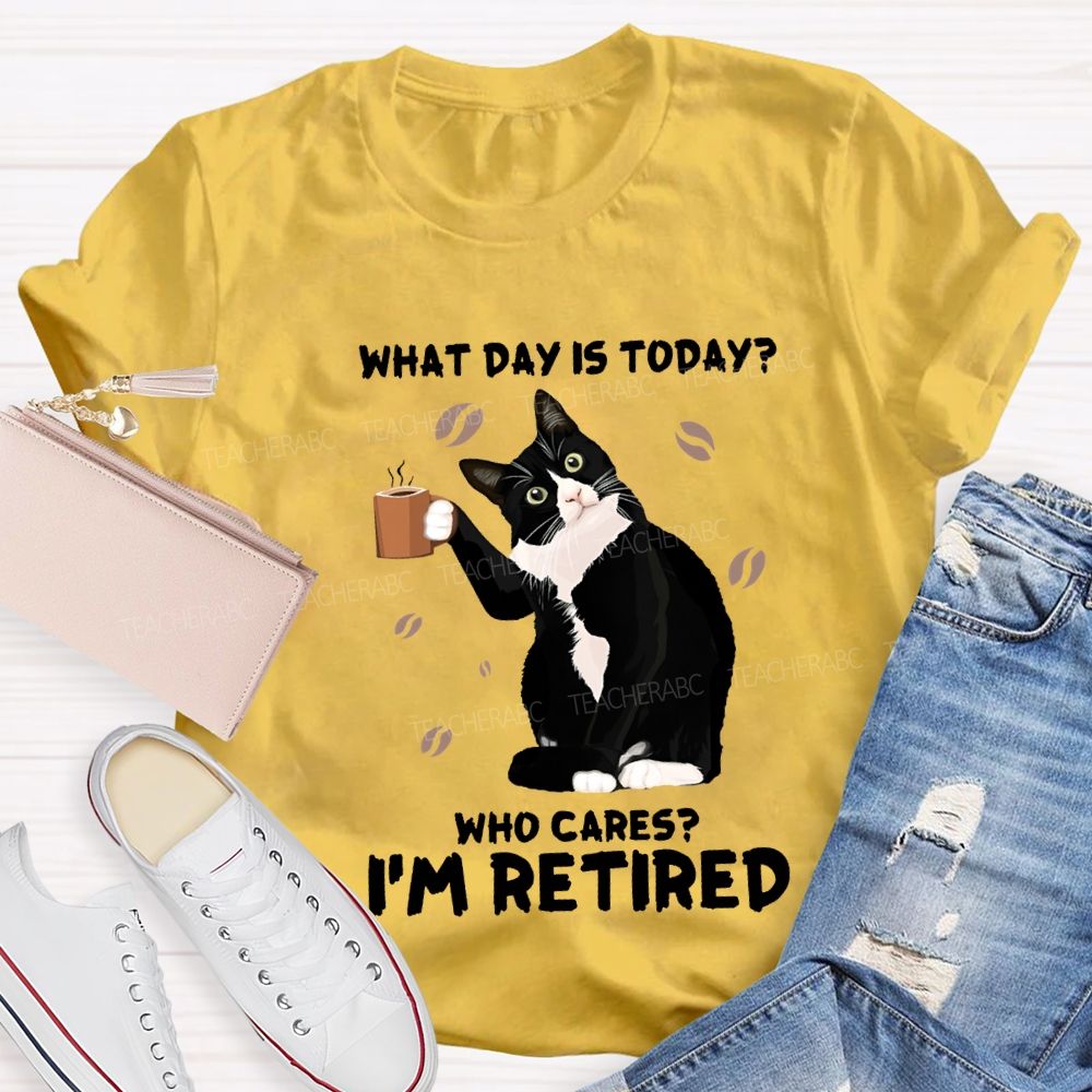 What Day Is Today Who Cares I'M Retired Teacher T-shirt