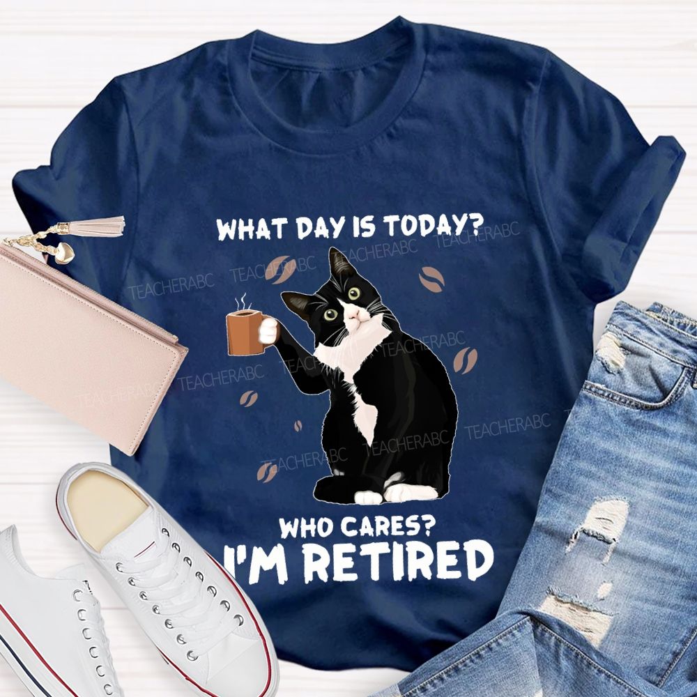 What Day Is Today Who Cares I'M Retired Teacher T-shirt