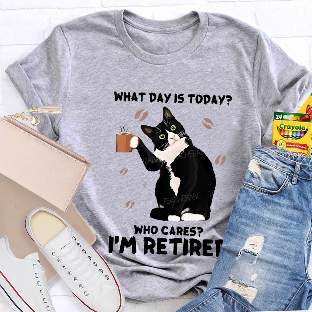 What Day Is Today Who Cares I'M Retired Teacher T-shirt