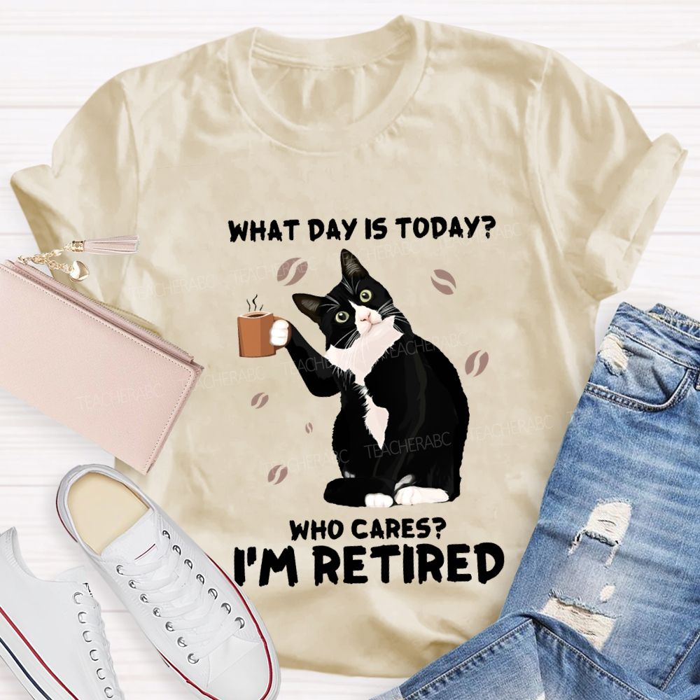 What Day Is Today Who Cares I'M Retired Teacher T-shirt