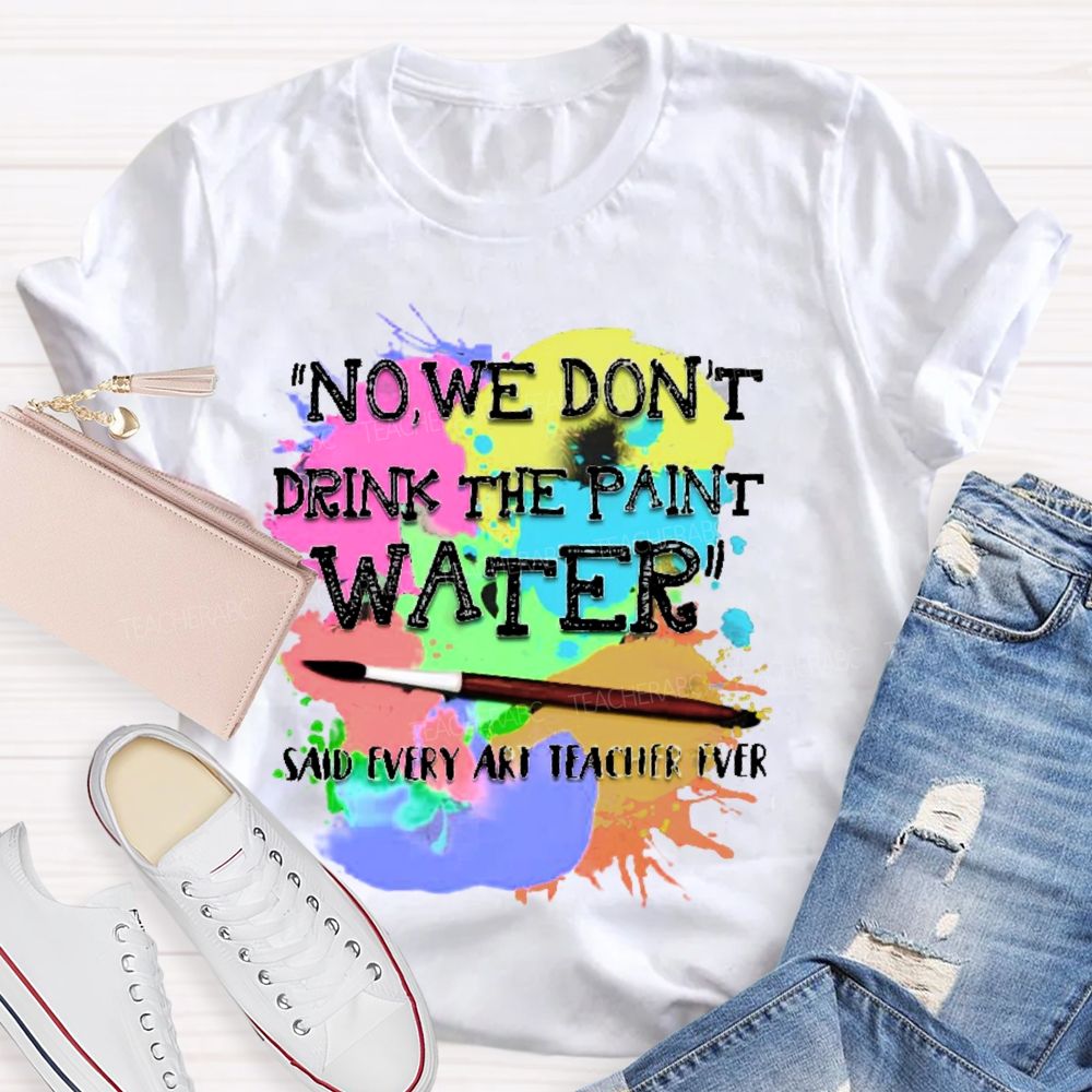 No  We Don't  Drink The Paint Water Teacher T-shirt