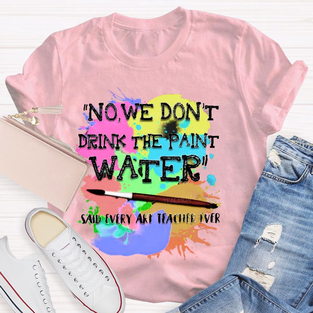 No  We Don't  Drink The Paint Water Teacher T-shirt