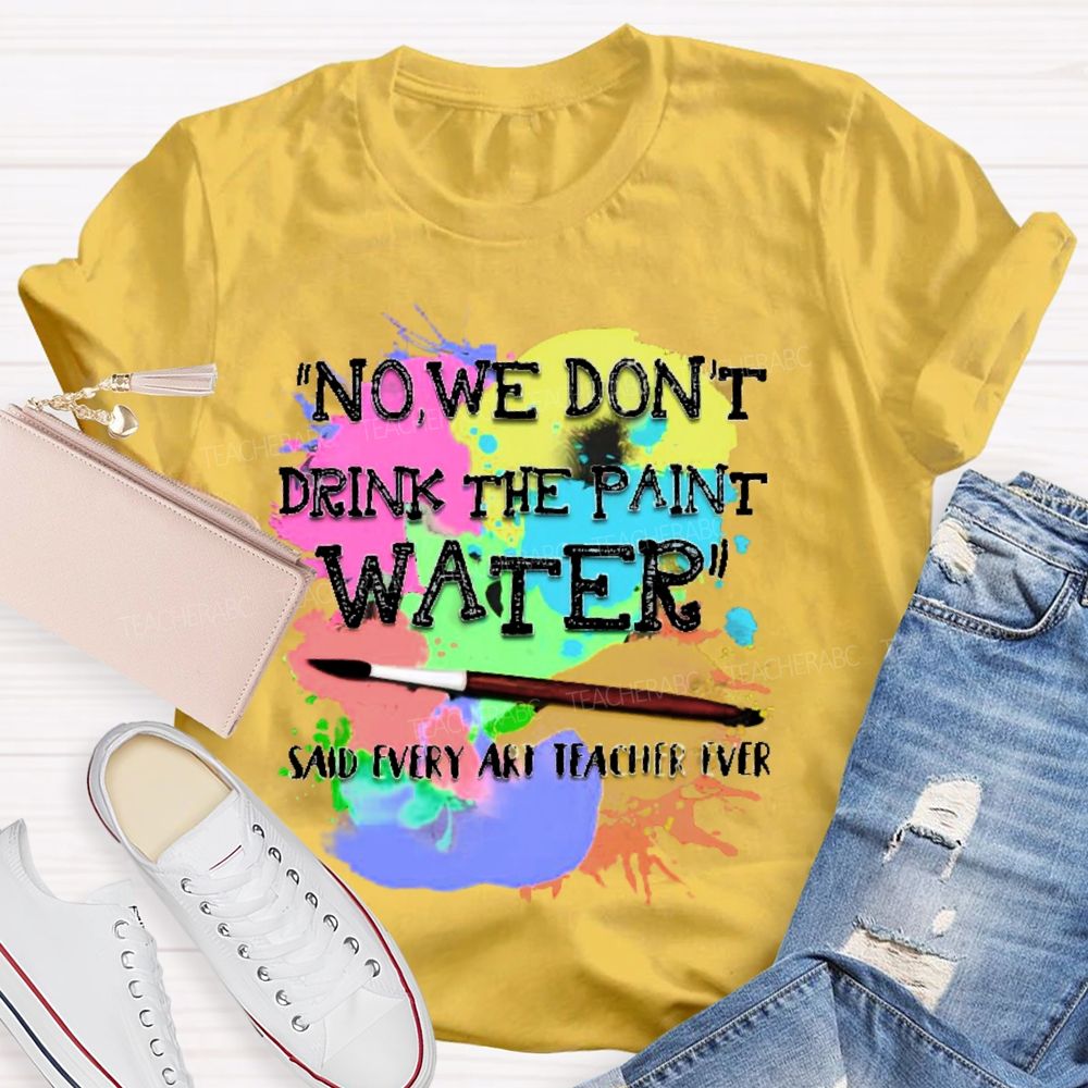 No  We Don't  Drink The Paint Water Teacher T-shirt