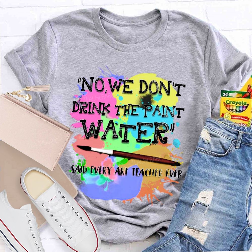 No  We Don't  Drink The Paint Water Teacher T-shirt