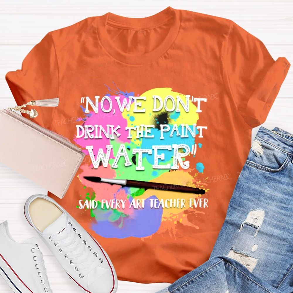 No  We Don't  Drink The Paint Water Teacher T-shirt