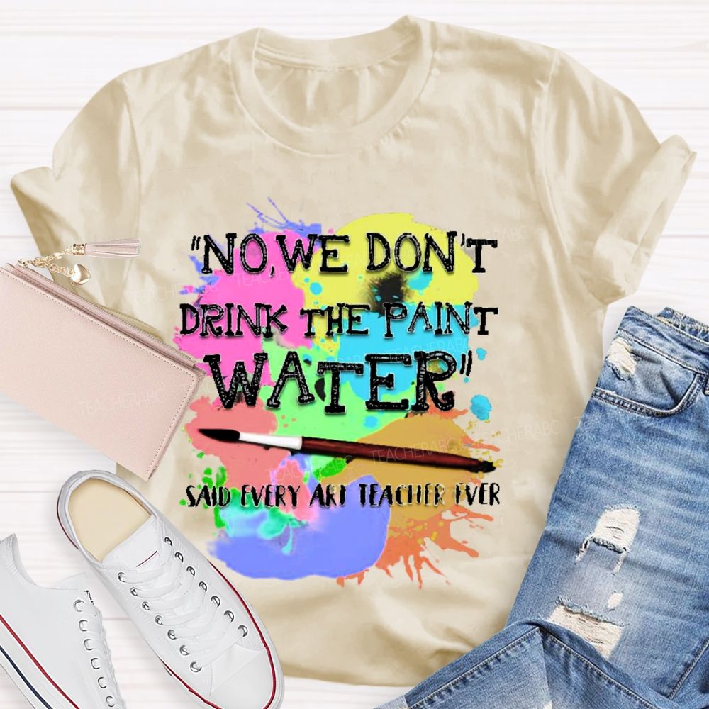 No  We Don't  Drink The Paint Water Teacher T-shirt