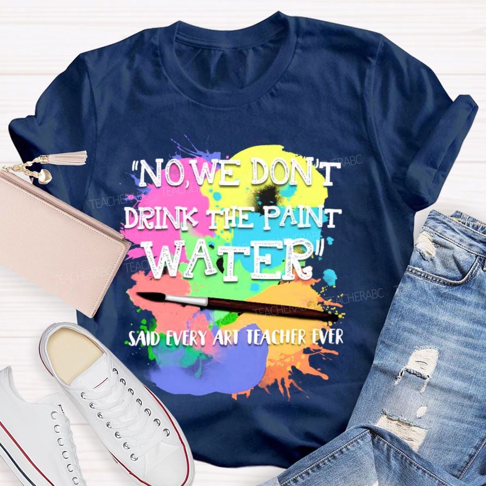 No  We Don't  Drink The Paint Water Teacher T-shirt