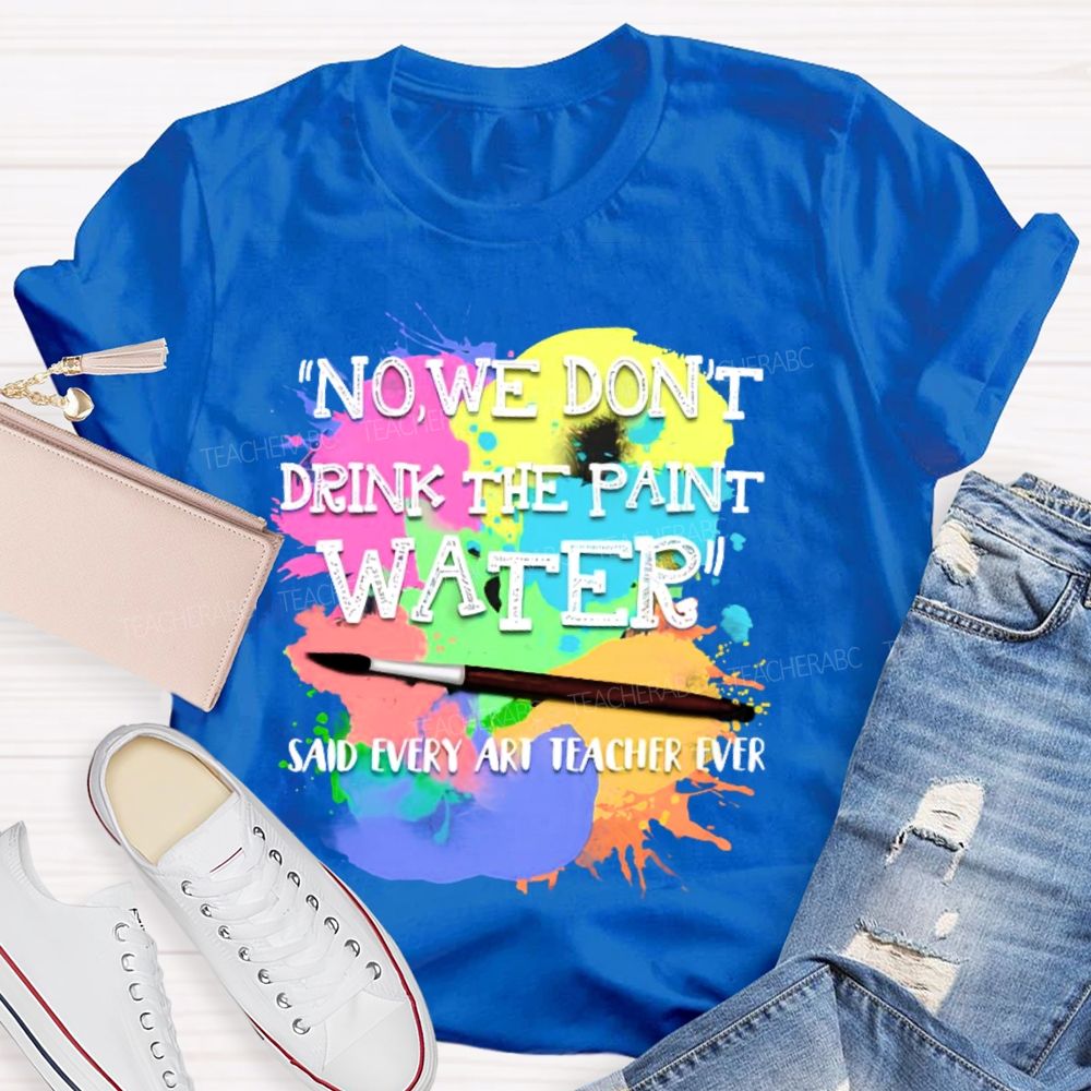 No  We Don't  Drink The Paint Water Teacher T-shirt