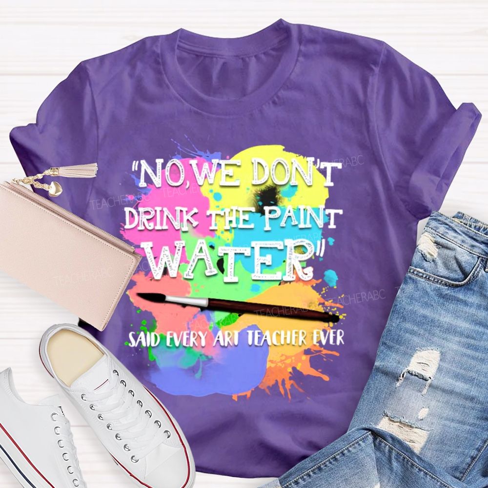No  We Don't  Drink The Paint Water Teacher T-shirt