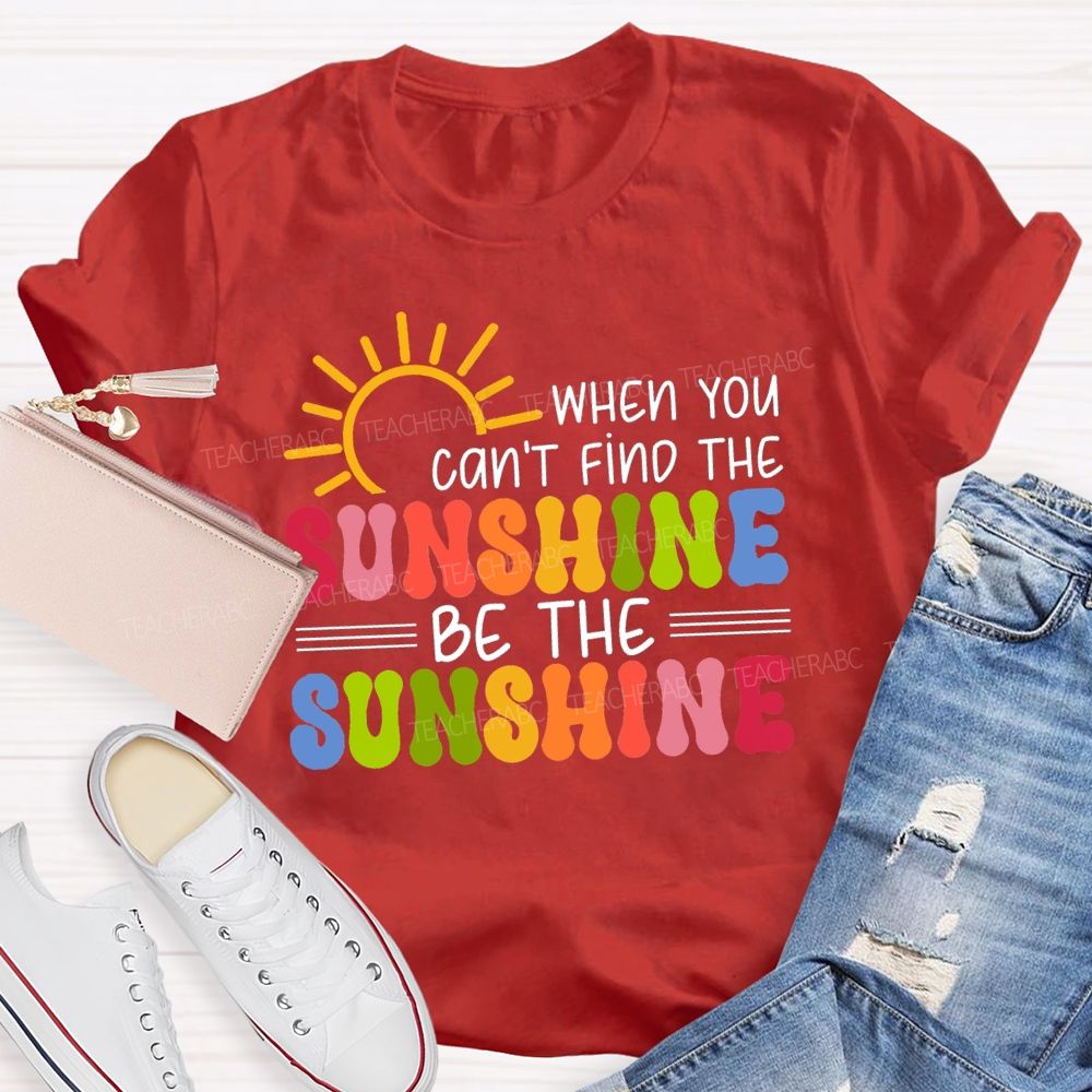 When You Can'T Find The Sunshine Be The Sunshine Colorful Sunshine Teacher T-shirt