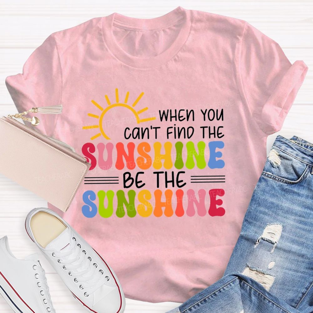 When You Can'T Find The Sunshine Be The Sunshine Colorful Sunshine Teacher T-shirt