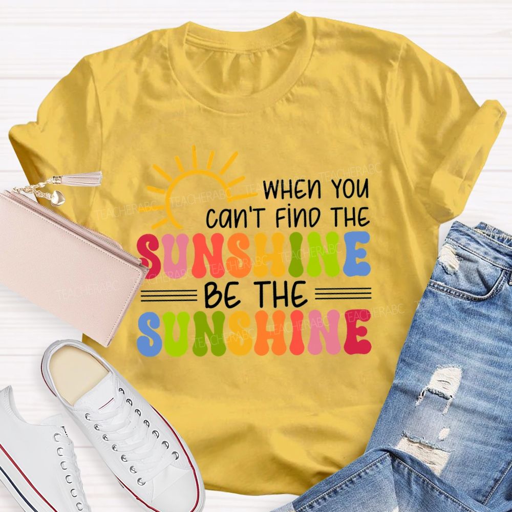 When You Can'T Find The Sunshine Be The Sunshine Colorful Sunshine Teacher T-shirt
