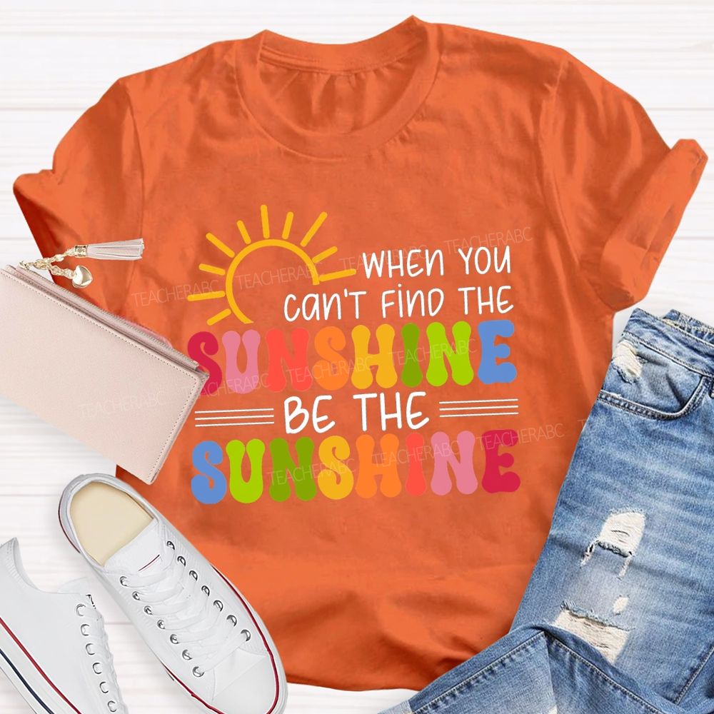 When You Can'T Find The Sunshine Be The Sunshine Colorful Sunshine Teacher T-shirt