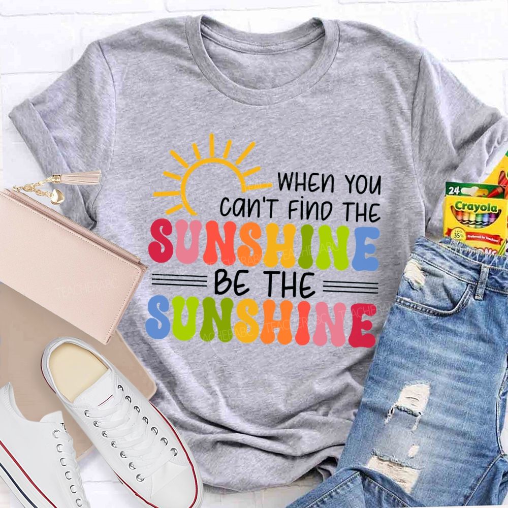 When You Can'T Find The Sunshine Be The Sunshine Colorful Sunshine Teacher T-shirt