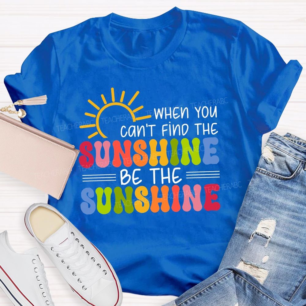 When You Can'T Find The Sunshine Be The Sunshine Colorful Sunshine Teacher T-shirt