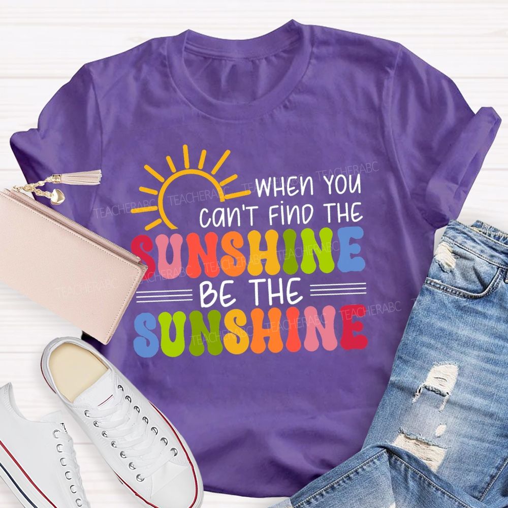 When You Can'T Find The Sunshine Be The Sunshine Colorful Sunshine Teacher T-shirt