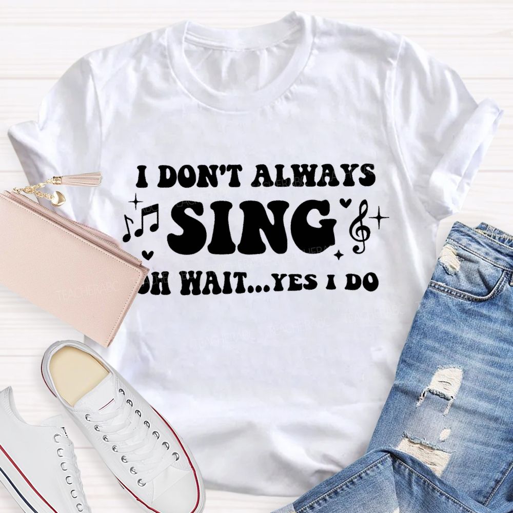 I Don'T Always Sing Oh Wait Yes I Do Teacher T-shirt