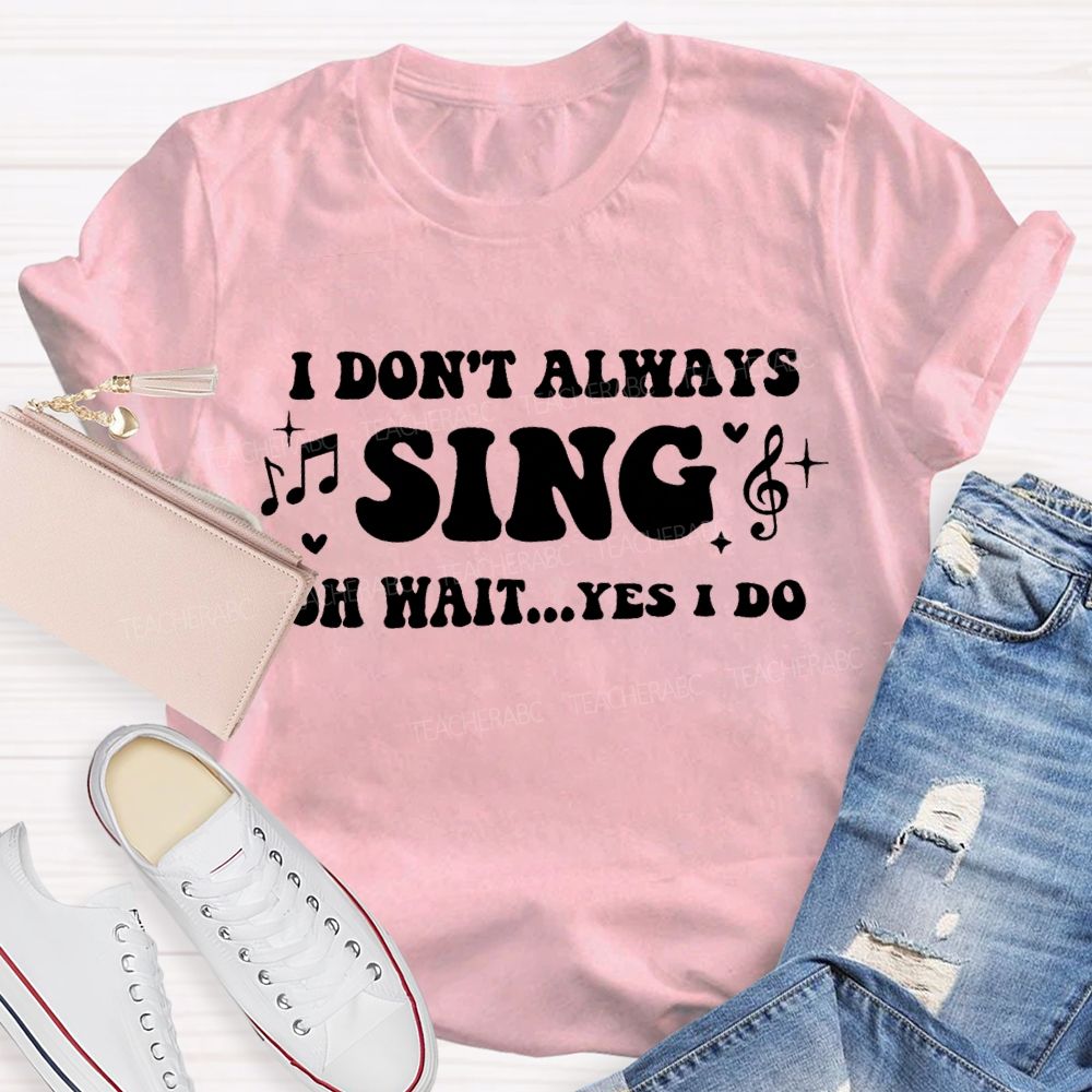 I Don'T Always Sing Oh Wait Yes I Do Teacher T-shirt