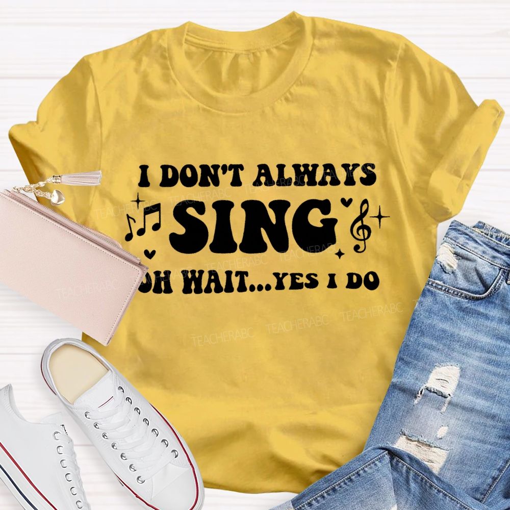 I Don'T Always Sing Oh Wait Yes I Do Teacher T-shirt