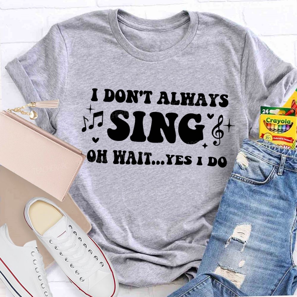 I Don'T Always Sing Oh Wait Yes I Do Teacher T-shirt