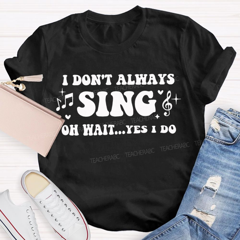 I Don'T Always Sing Oh Wait Yes I Do Teacher T-shirt