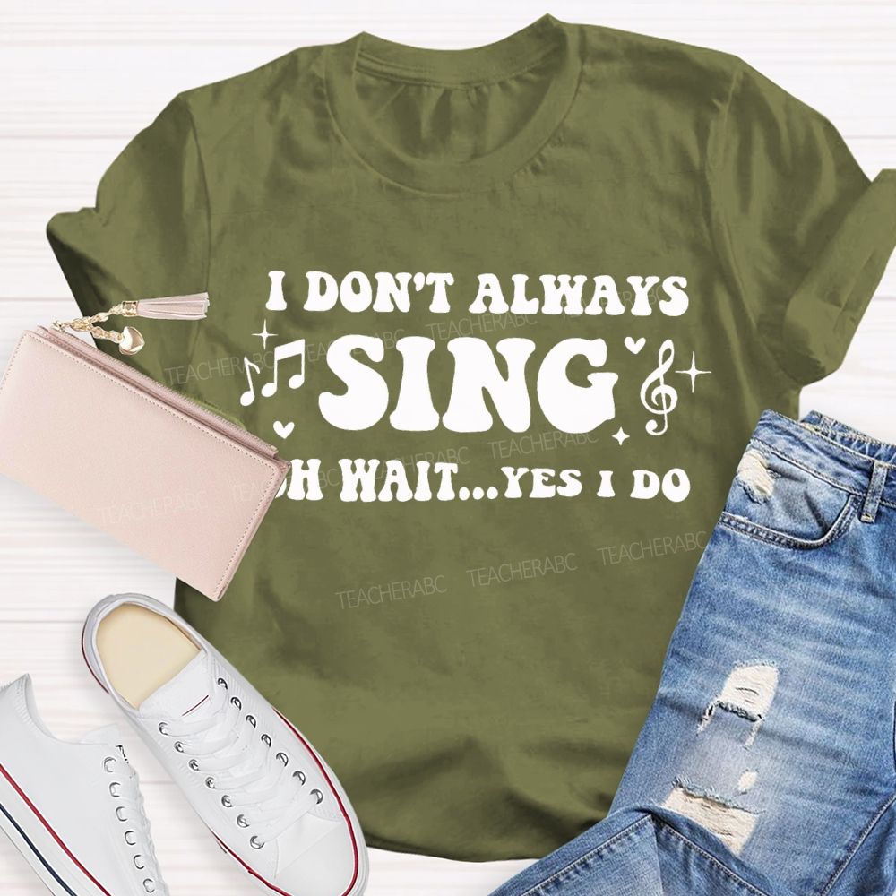 I Don'T Always Sing Oh Wait Yes I Do Teacher T-shirt
