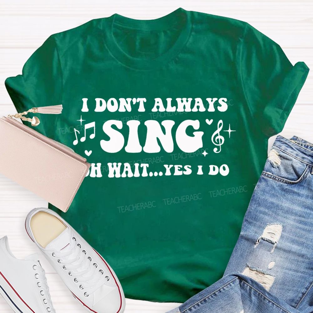 I Don'T Always Sing Oh Wait Yes I Do Teacher T-shirt