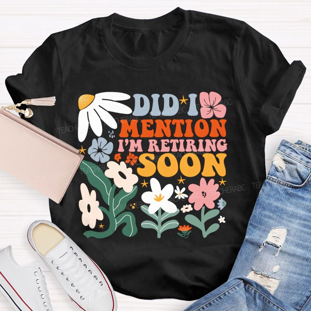 Did I Mention I'm Retiring Soon Floral Teacher T-shirt