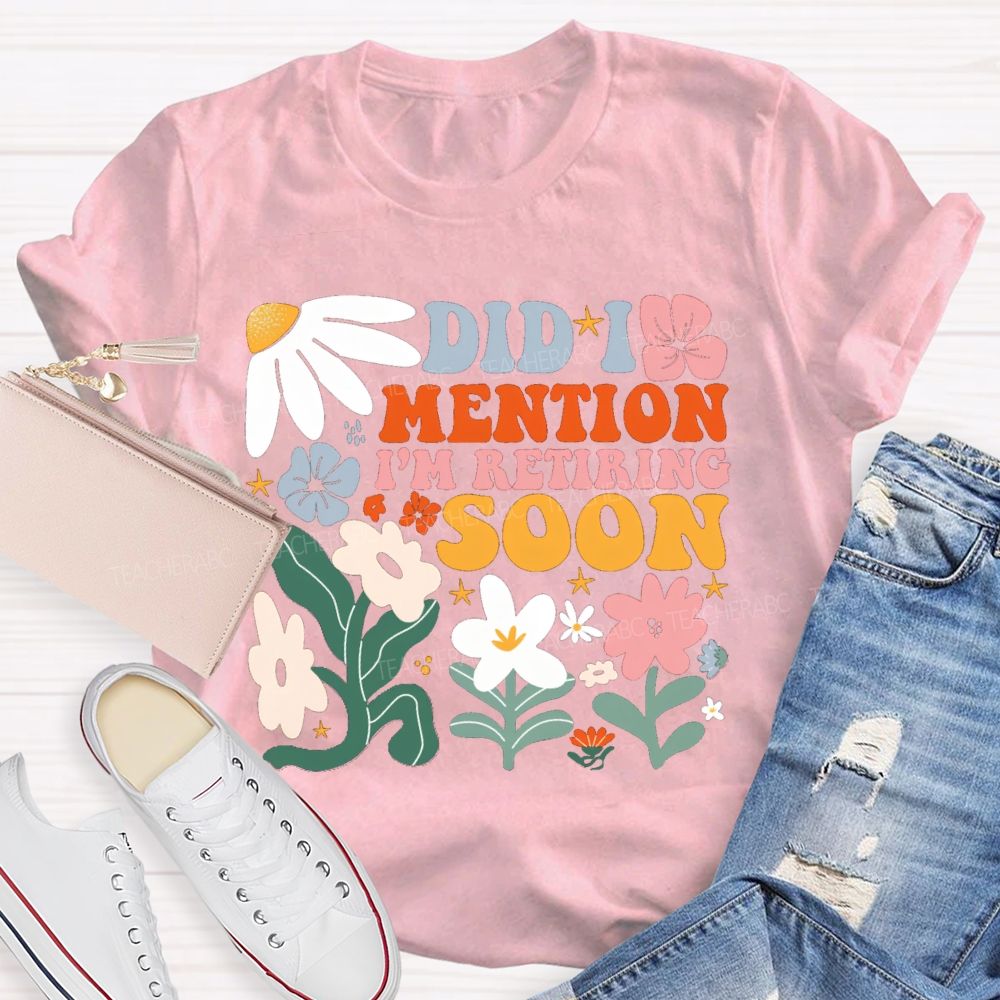Did I Mention I'm Retiring Soon Floral Teacher T-shirt