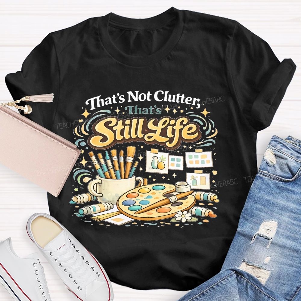That's Not Clutter That's Still Life  Teacher T-shirt