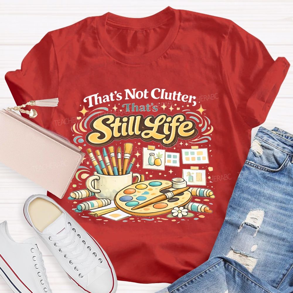 That's Not Clutter That's Still Life  Teacher T-shirt