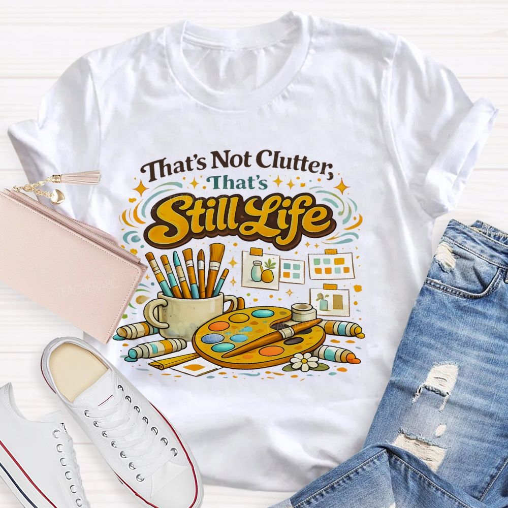 That's Not Clutter That's Still Life  Teacher T-shirt