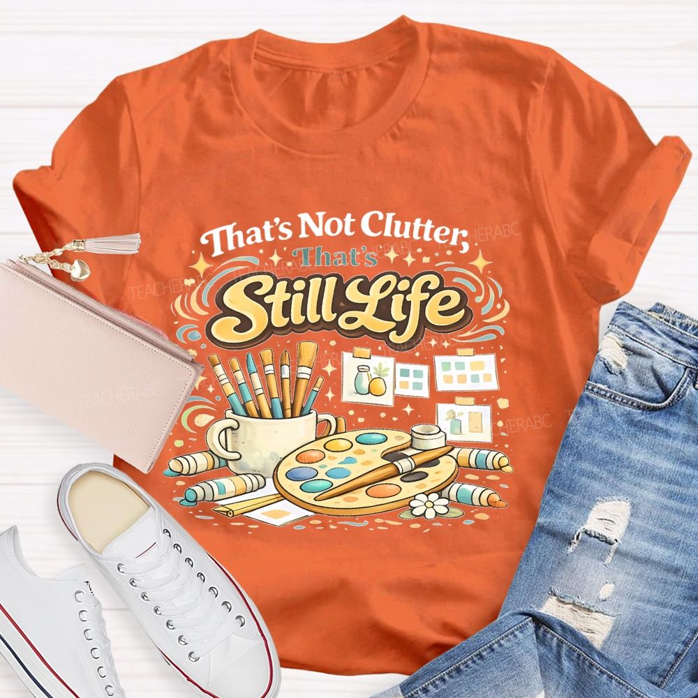That's Not Clutter That's Still Life  Teacher T-shirt