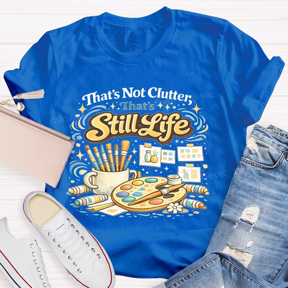 That's Not Clutter That's Still Life  Teacher T-shirt
