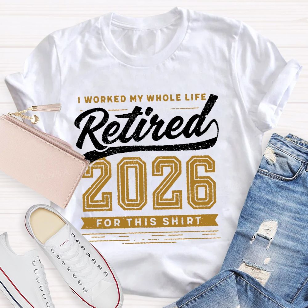I Worked My Whole Life Retired 2026 For This Shirt  Letters  Teacher T-shirt