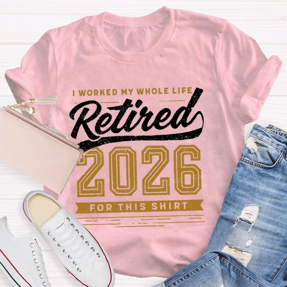 I Worked My Whole Life Retired 2026 For This Shirt  Letters  Teacher T-shirt