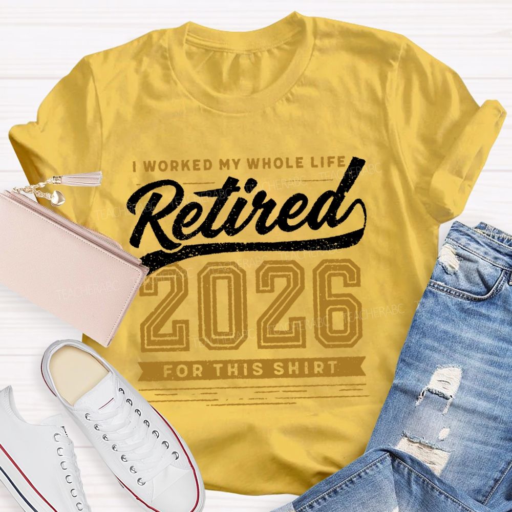 I Worked My Whole Life Retired 2026 For This Shirt  Letters  Teacher T-shirt