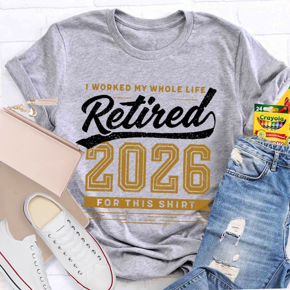 I Worked My Whole Life Retired 2026 For This Shirt  Letters  Teacher T-shirt