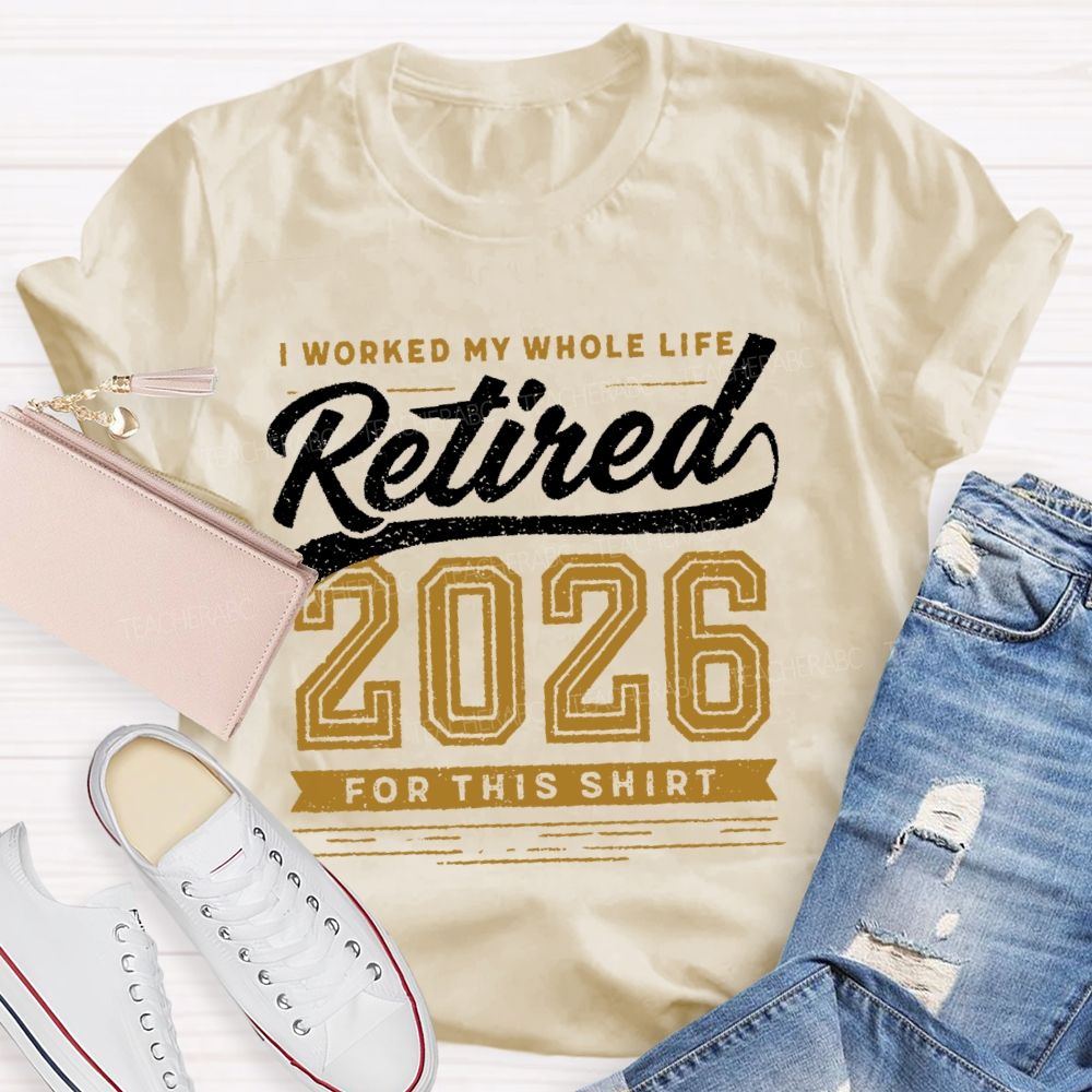 I Worked My Whole Life Retired 2026 For This Shirt  Letters  Teacher T-shirt