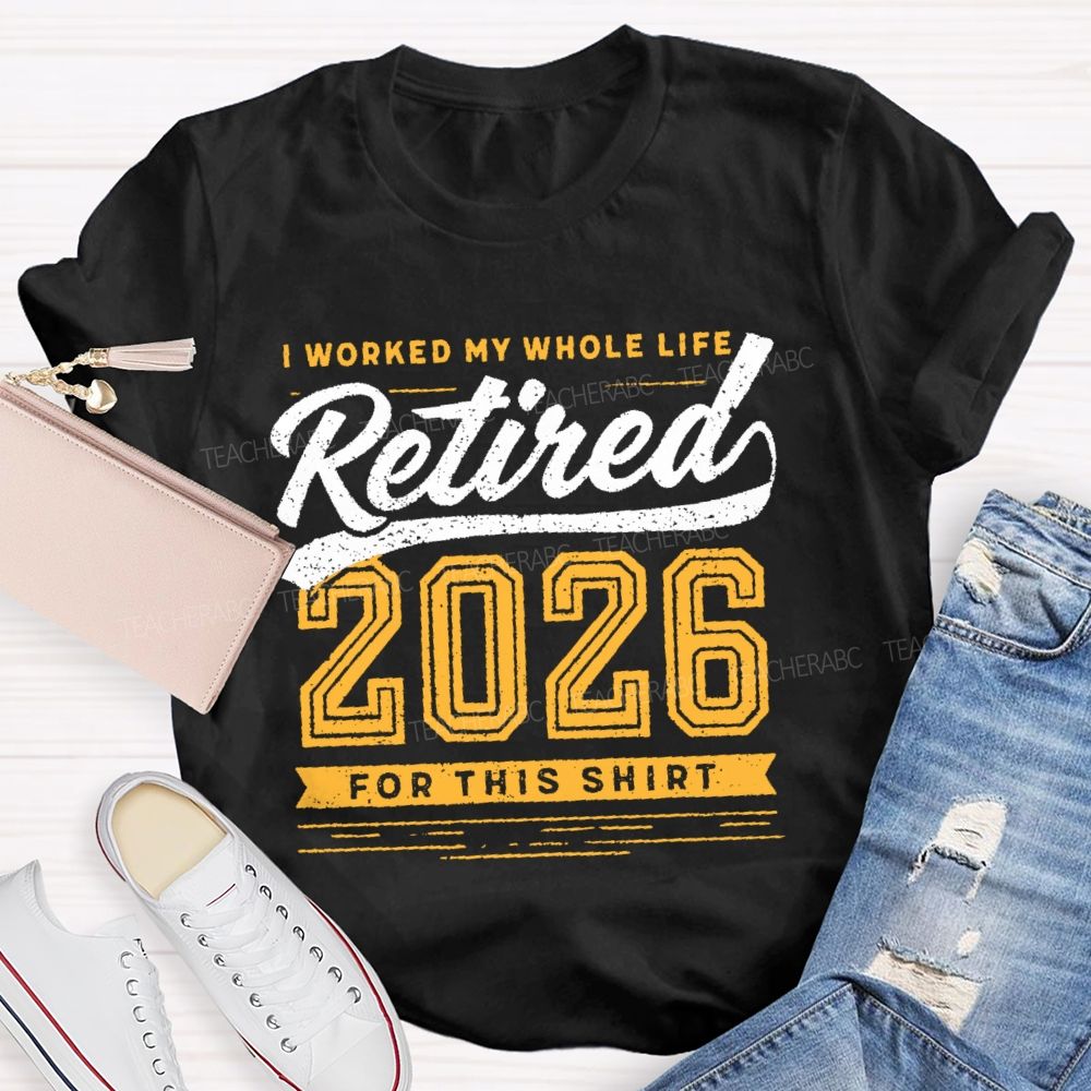 I Worked My Whole Life Retired 2026 For This Shirt  Letters  Teacher T-shirt