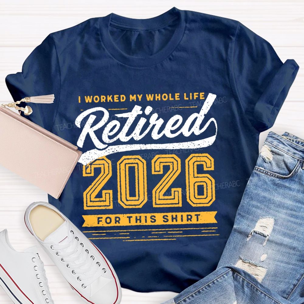 I Worked My Whole Life Retired 2026 For This Shirt  Letters  Teacher T-shirt