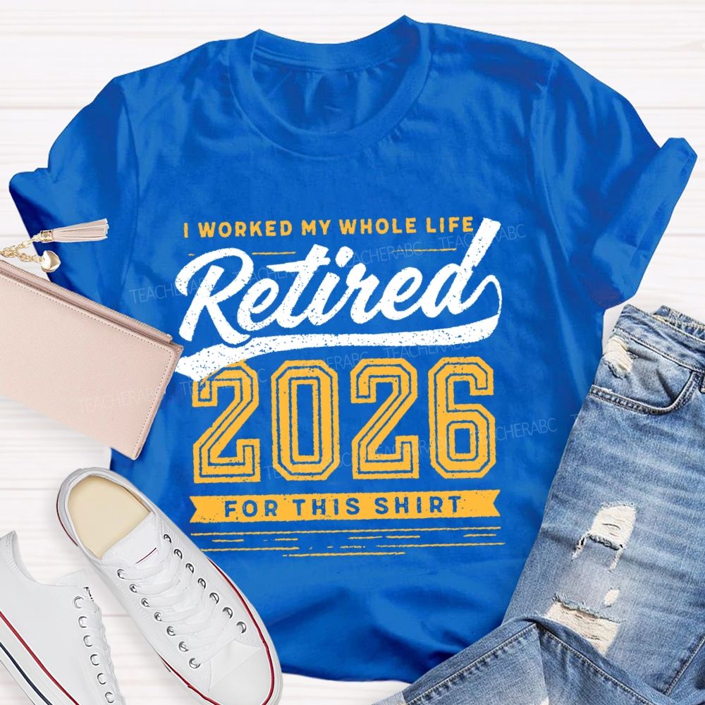 I Worked My Whole Life Retired 2026 For This Shirt  Letters  Teacher T-shirt