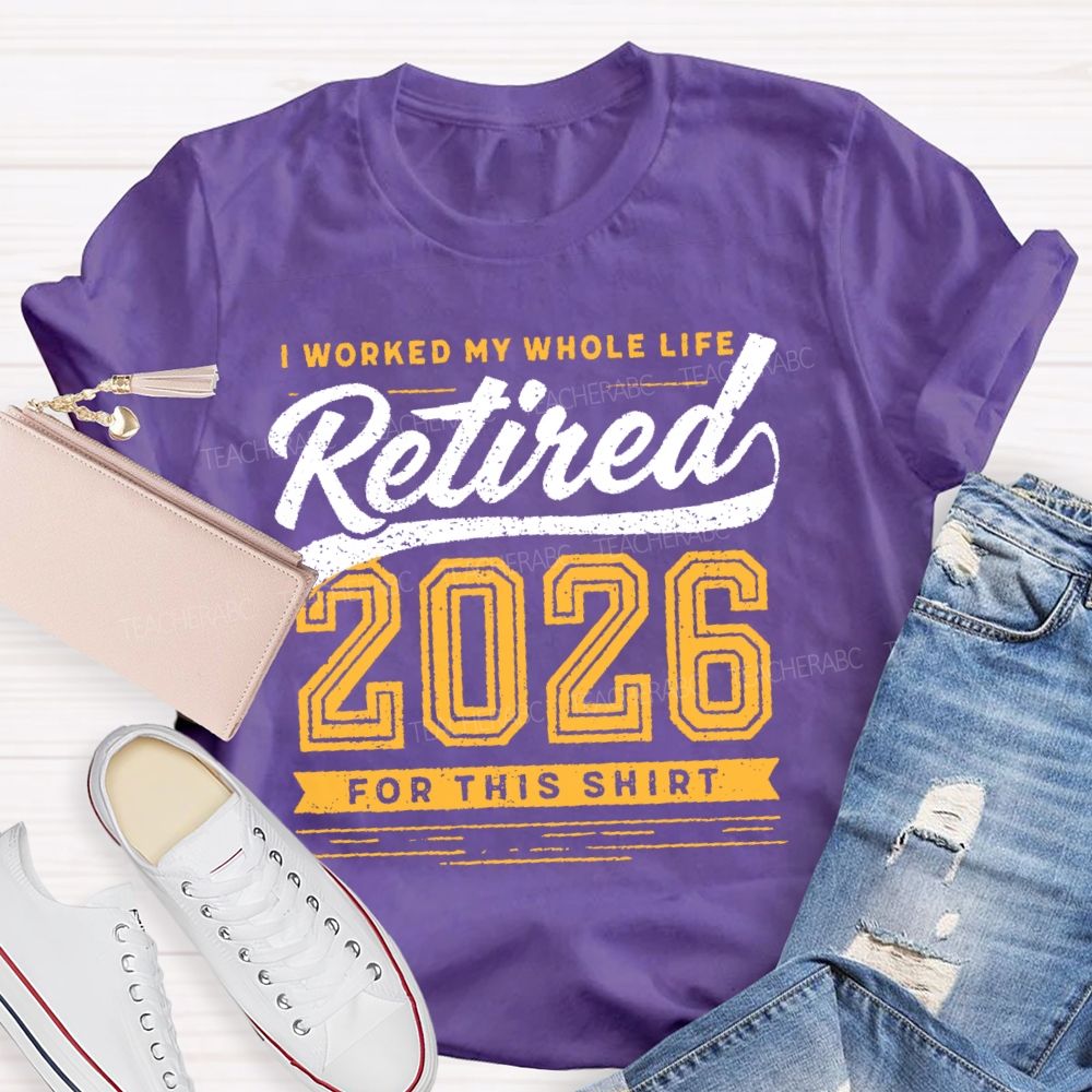 I Worked My Whole Life Retired 2026 For This Shirt  Letters  Teacher T-shirt