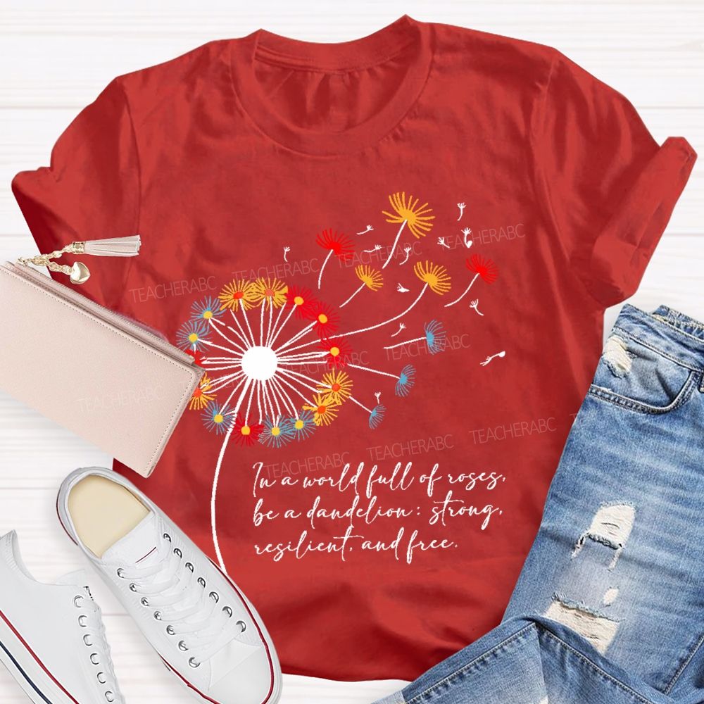 In A World Full Of Roses Be A Dandelion Strong Resilient And Free   Teacher T-shirt