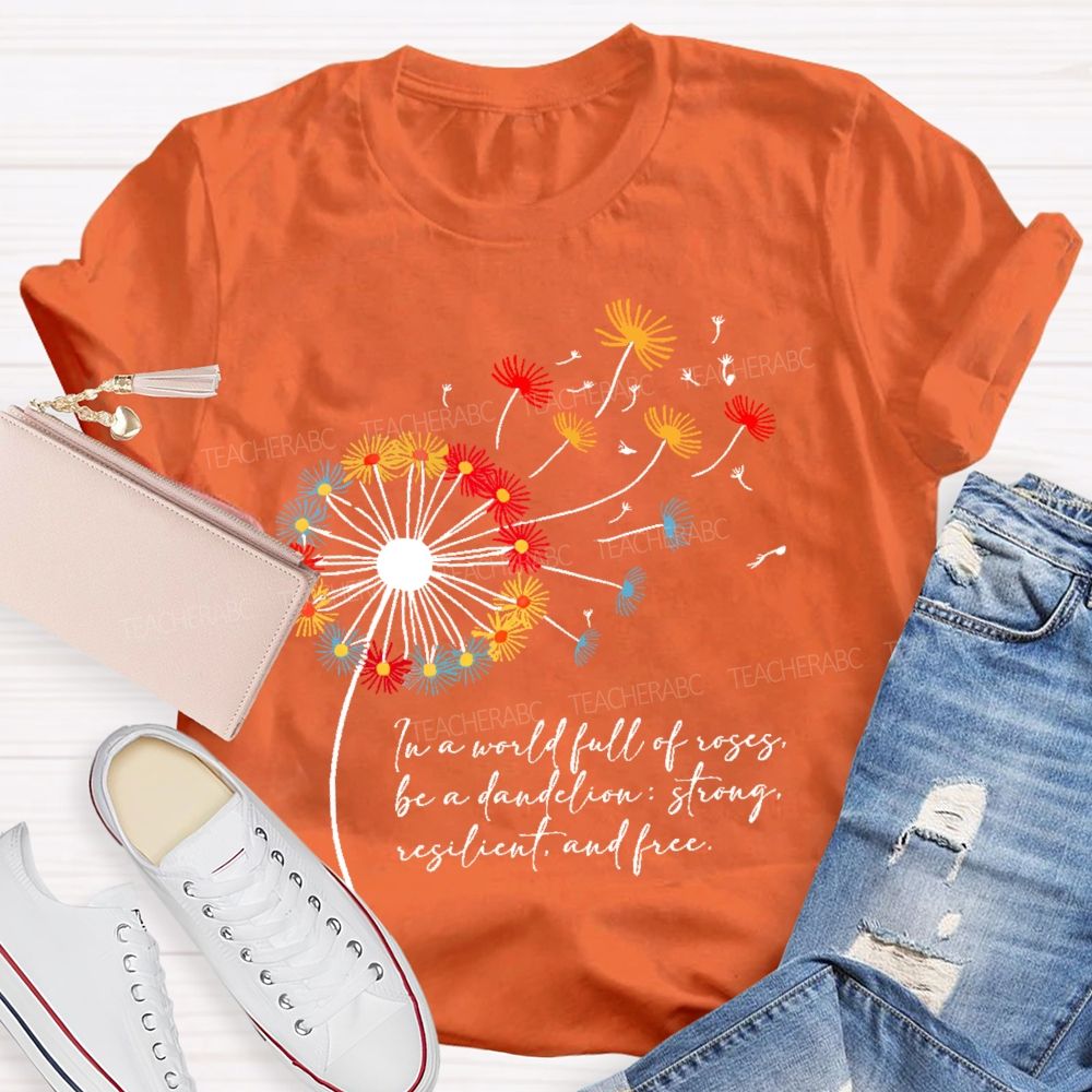 In A World Full Of Roses Be A Dandelion Strong Resilient And Free   Teacher T-shirt