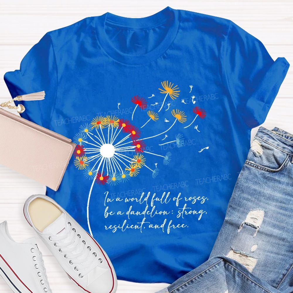 In A World Full Of Roses Be A Dandelion Strong Resilient And Free   Teacher T-shirt