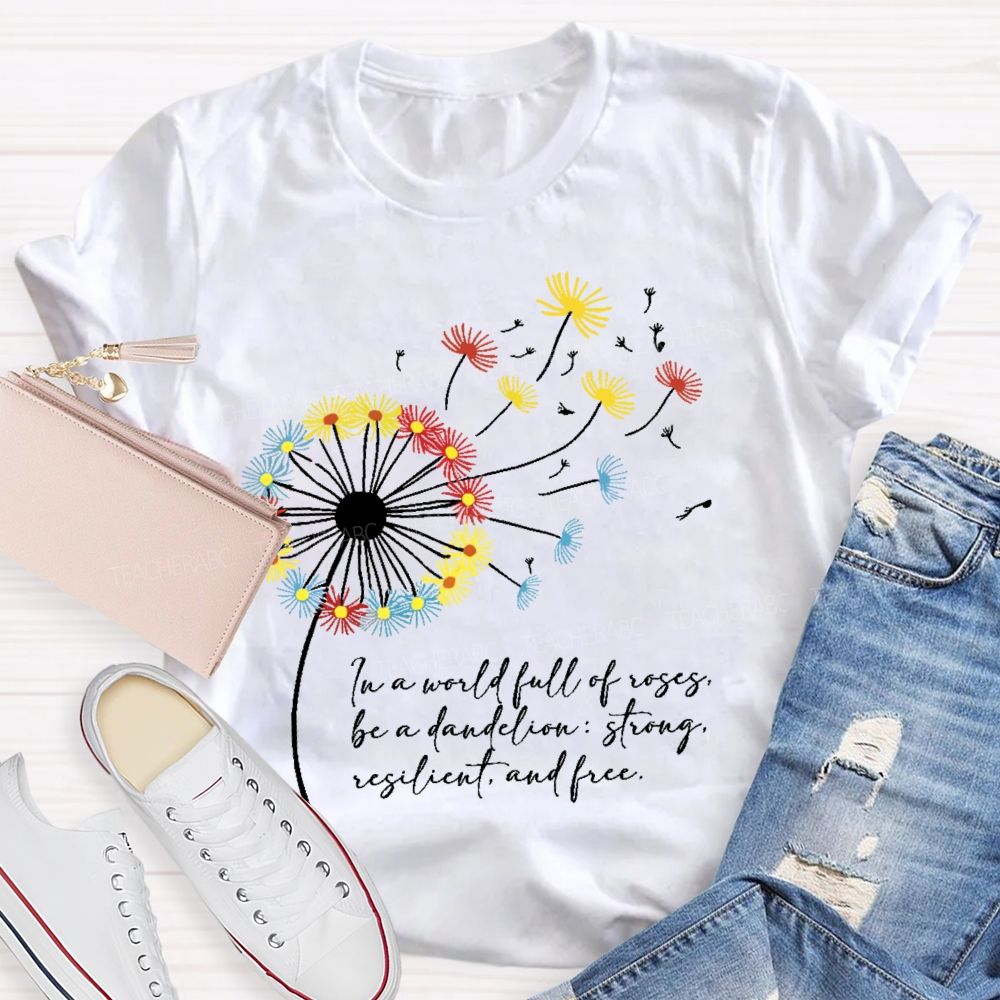 In A World Full Of Roses Be A Dandelion Strong Resilient And Free   Teacher T-shirt