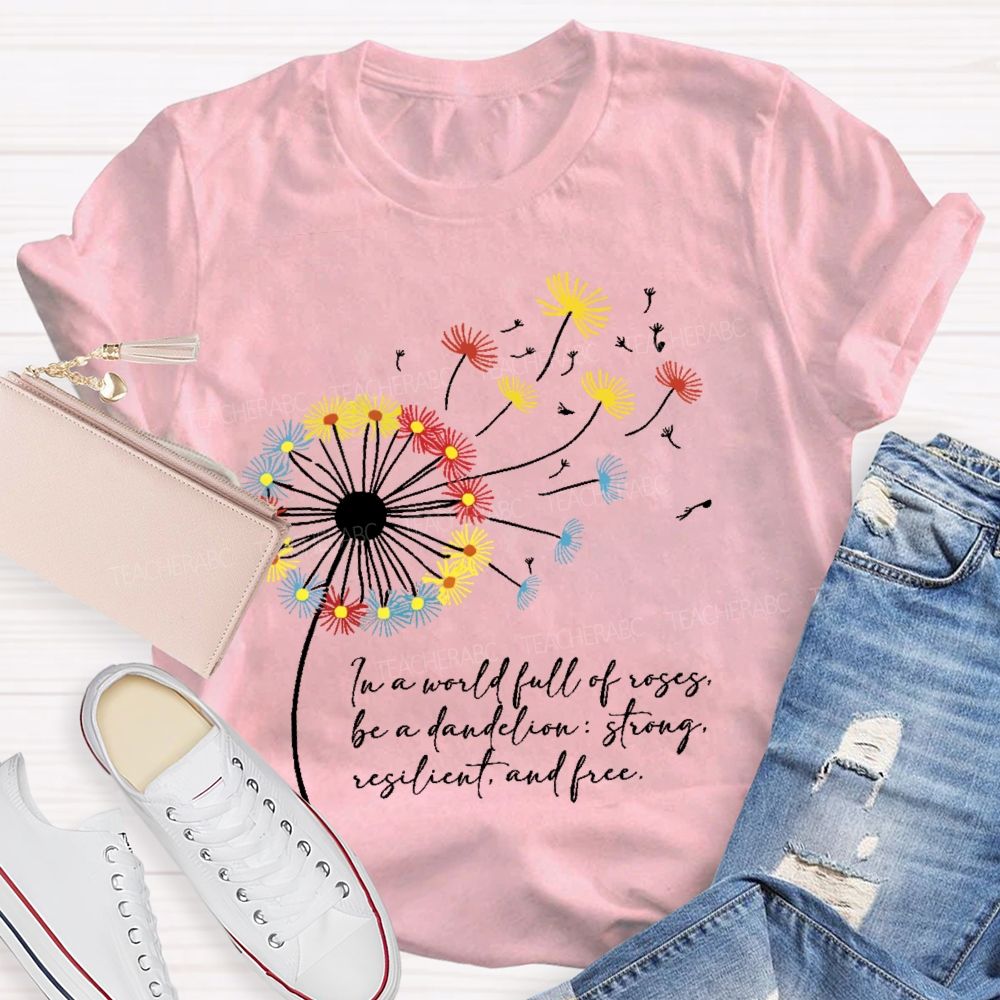 In A World Full Of Roses Be A Dandelion Strong Resilient And Free   Teacher T-shirt