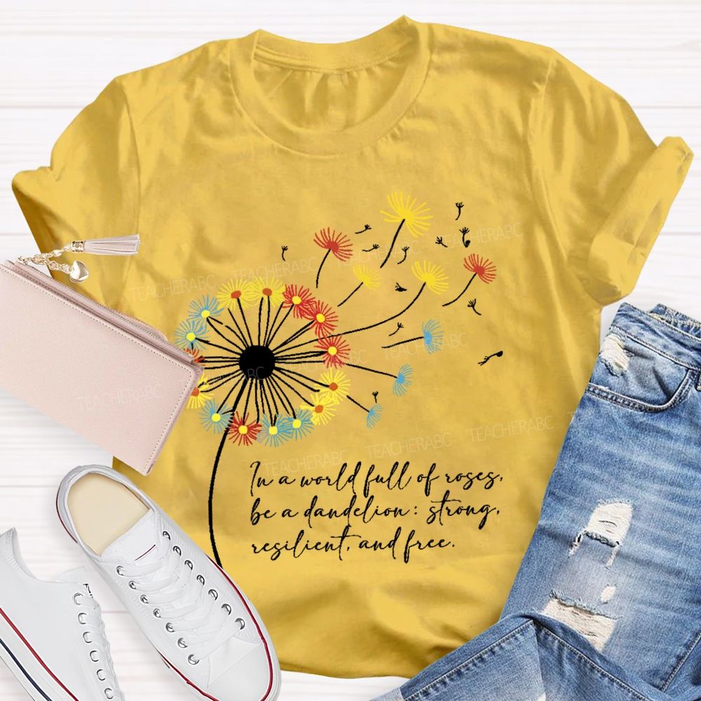 In A World Full Of Roses Be A Dandelion Strong Resilient And Free   Teacher T-shirt